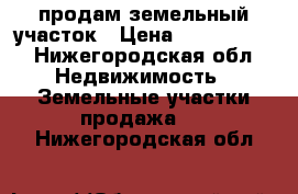продам земельный участок › Цена ­ 1 200 000 - Нижегородская обл. Недвижимость » Земельные участки продажа   . Нижегородская обл.